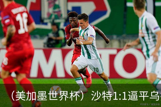（美加墨世界杯）沙特1:1逼平乌拉圭 伊朗2:2战平新西兰