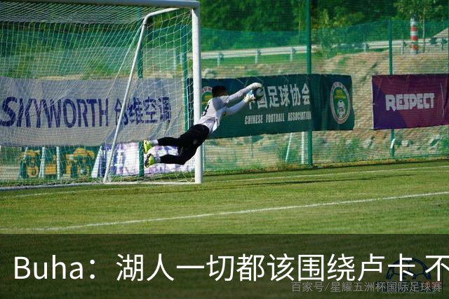 Buha：湖人一切都该围绕卢卡 不过他和詹姆斯都处于赢在当下局面